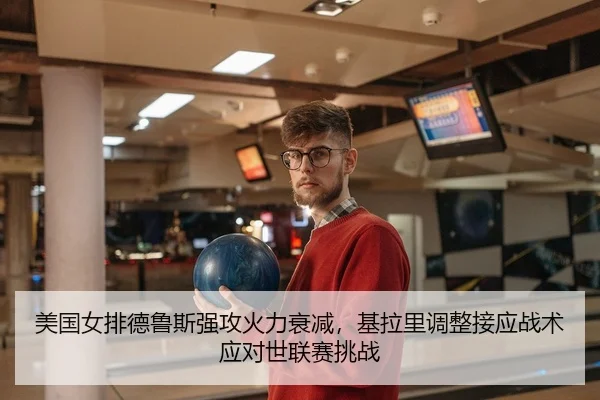 美国女排德鲁斯强攻火力衰减，基拉里调整接应战术应对世联赛挑战